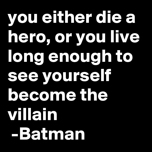 you either die a hero, or you live long enough to see yourself become the villain
 -Batman