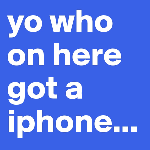 yo who on here got a iphone...