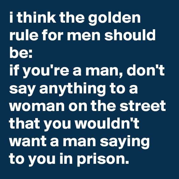 i think the golden rule for men should be: 
if you're a man, don't say anything to a woman on the street that you wouldn't want a man saying to you in prison.