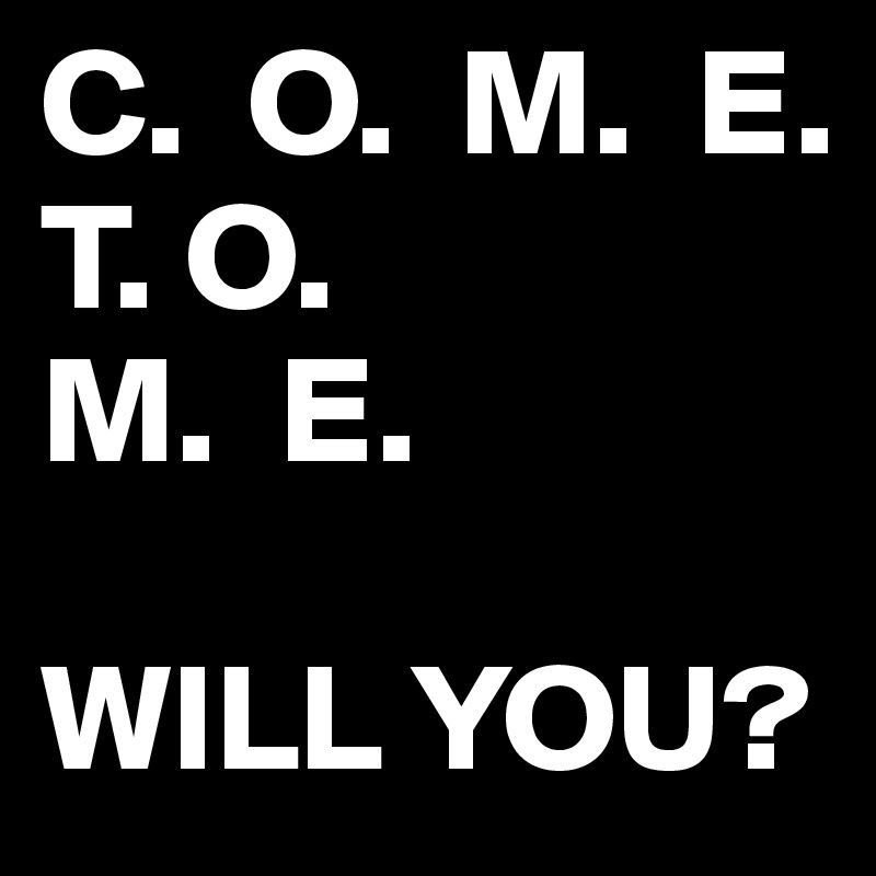 C.  O.  M.  E.
T. O.
M.  E.

WILL YOU?