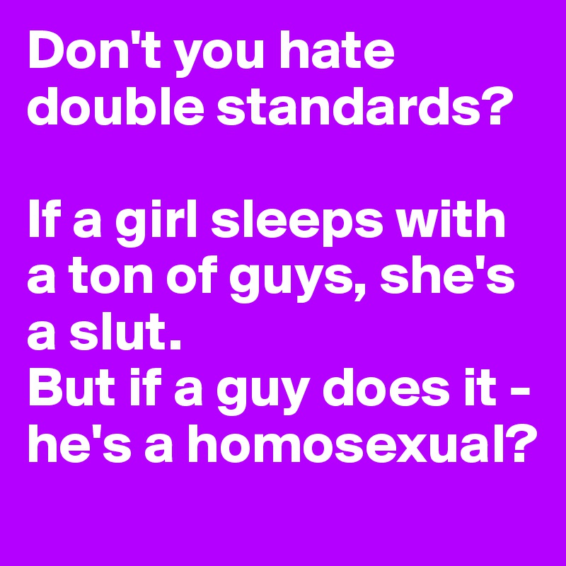 Don't you hate double standards?

If a girl sleeps with a ton of guys, she's a slut. 
But if a guy does it - he's a homosexual?