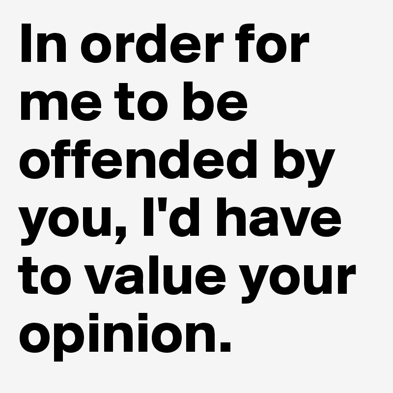 In-order-for-me-to-be-offended-by-you-I-d-have-to