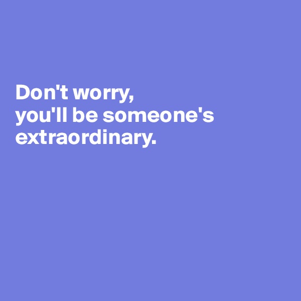 


Don't worry, 
you'll be someone's extraordinary.





