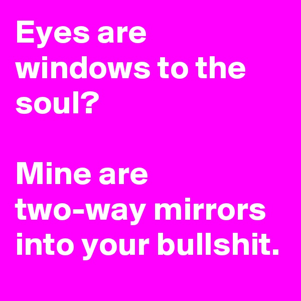 Eyes are windows to the soul? 

Mine are two-way mirrors into your bullshit. 