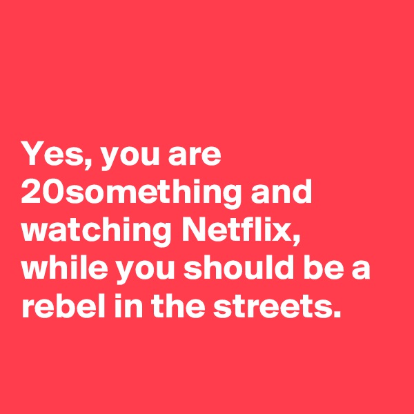 


Yes, you are 20something and watching Netflix, while you should be a rebel in the streets. 
