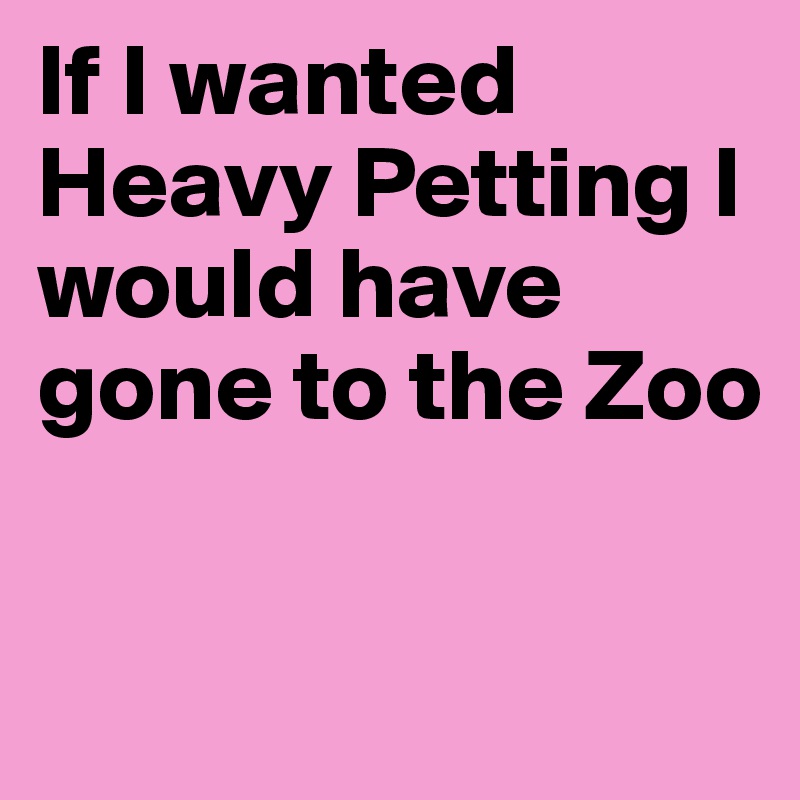 If I wanted Heavy Petting I would have gone to the Zoo

