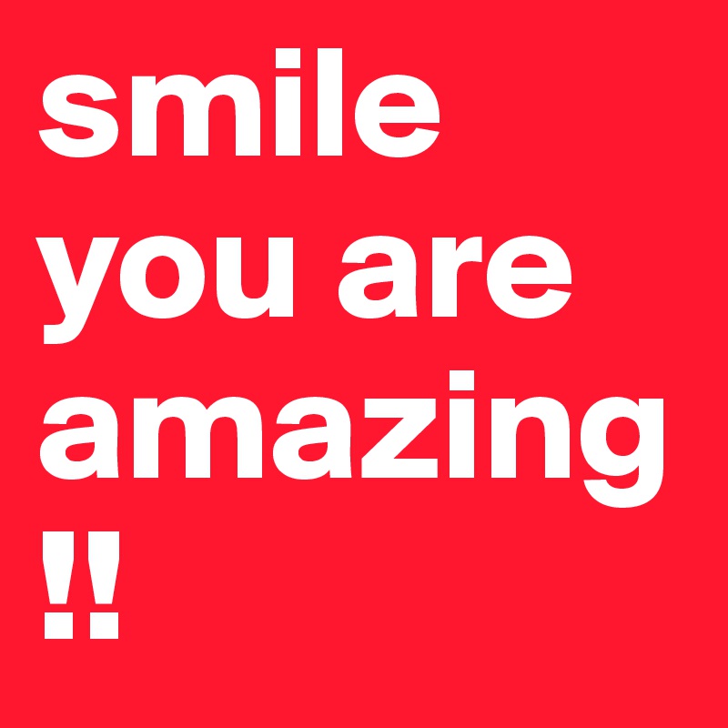 smile you are amazing!! 