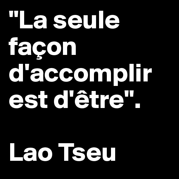 "La seule          façon d'accomplir  est d'être".

Lao Tseu