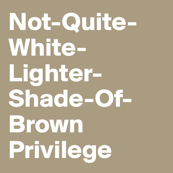 Not-Quite-White-Lighter-Shade-Of-Brown Privilege