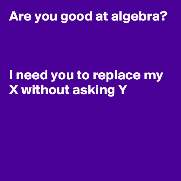 Are you good at algebra?



I need you to replace my X without asking Y



