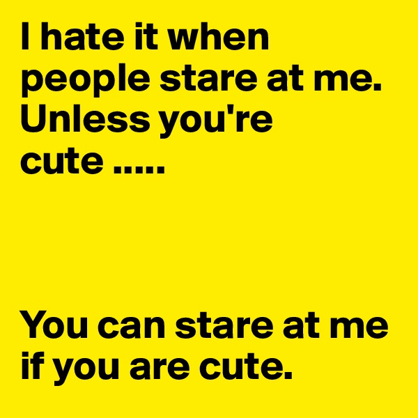 I hate it when people stare at me. Unless you're cute ..... 



You can stare at me if you are cute.
