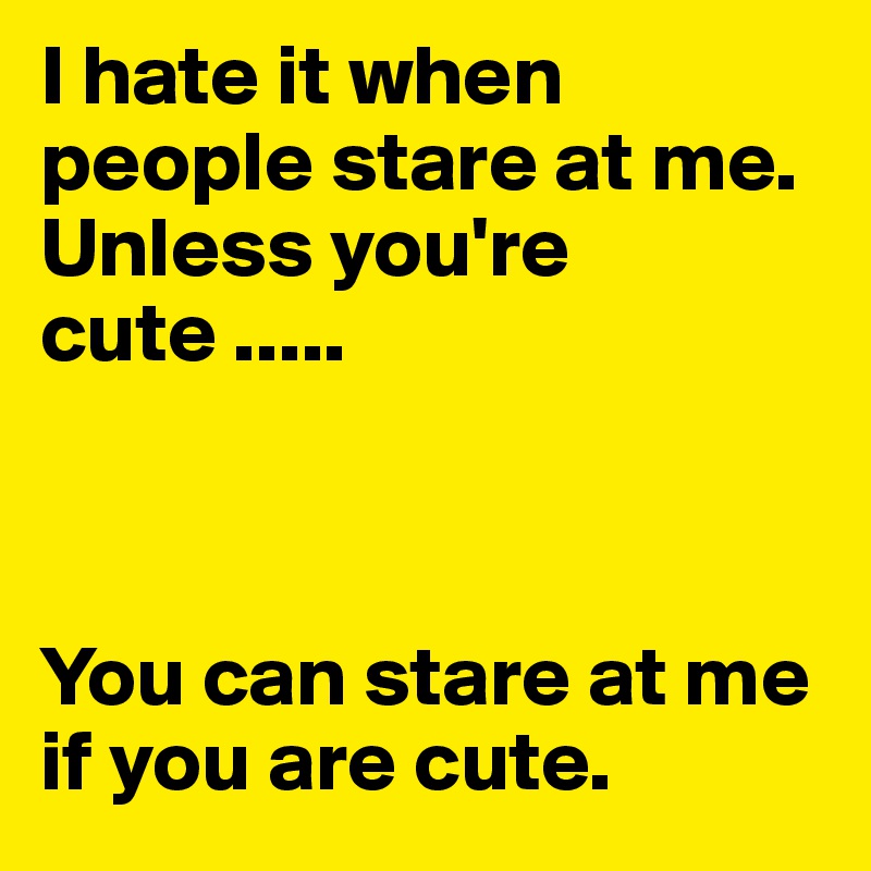 I hate it when people stare at me. Unless you're cute ..... 



You can stare at me if you are cute.