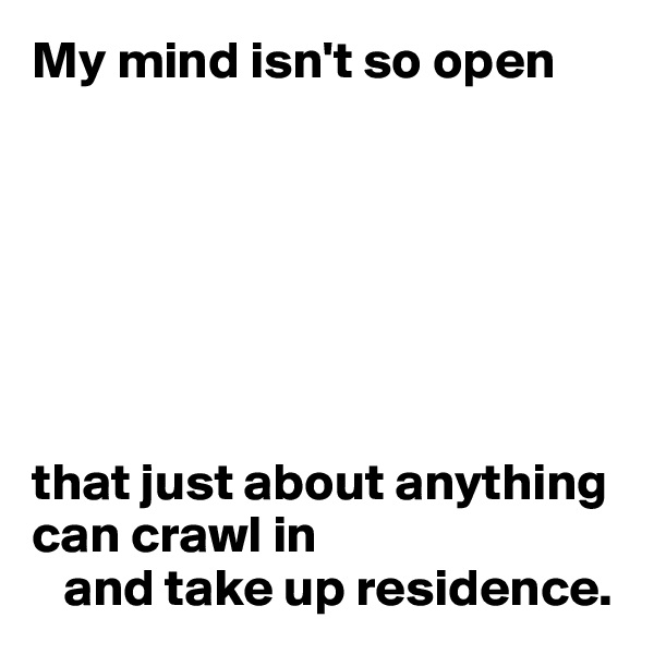 My mind isn't so open







that just about anything can crawl in 
   and take up residence.