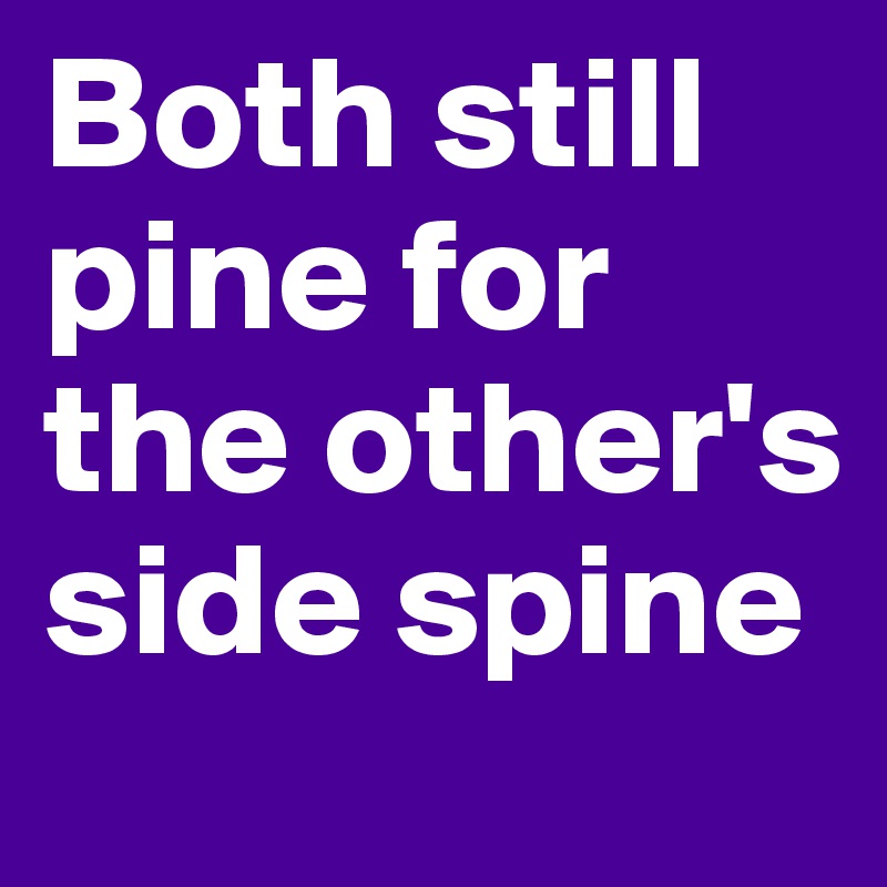 Both still pine for the other's side spine