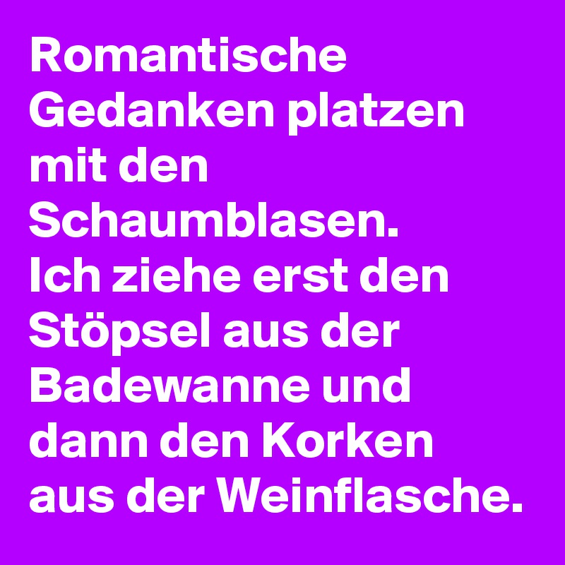 Romantische Gedanken platzen mit den Schaumblasen.
Ich ziehe erst den Stöpsel aus der Badewanne und dann den Korken aus der Weinflasche.