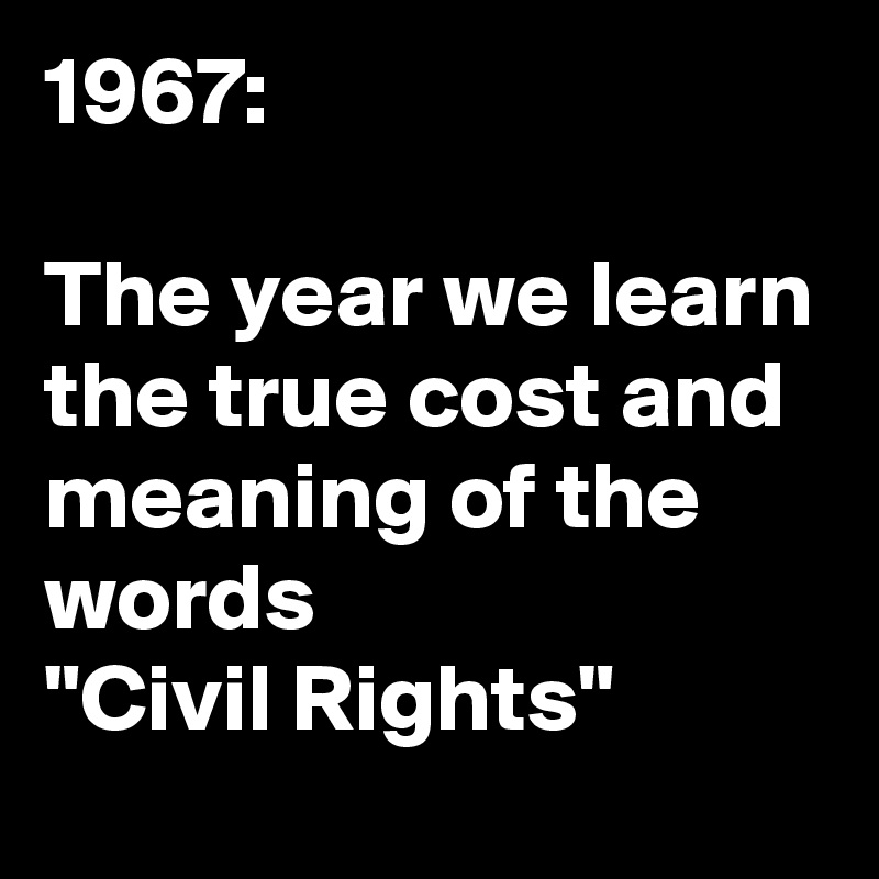 1967:

The year we learn the true cost and meaning of the words
"Civil Rights"