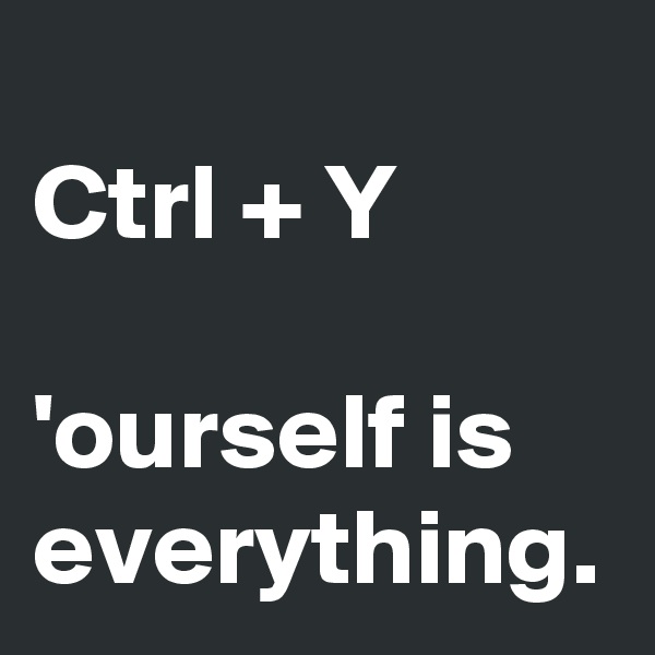 
Ctrl + Y

'ourself is everything.