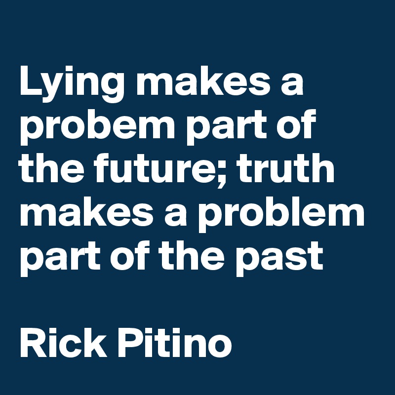 
Lying makes a     probem part of the future; truth makes a problem part of the past

Rick Pitino