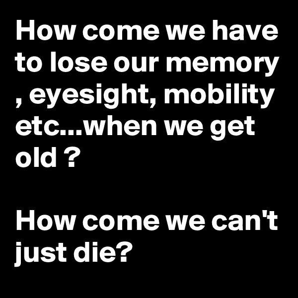 How come we have to lose our memory , eyesight, mobility etc...when we get old ?

How come we can't just die?