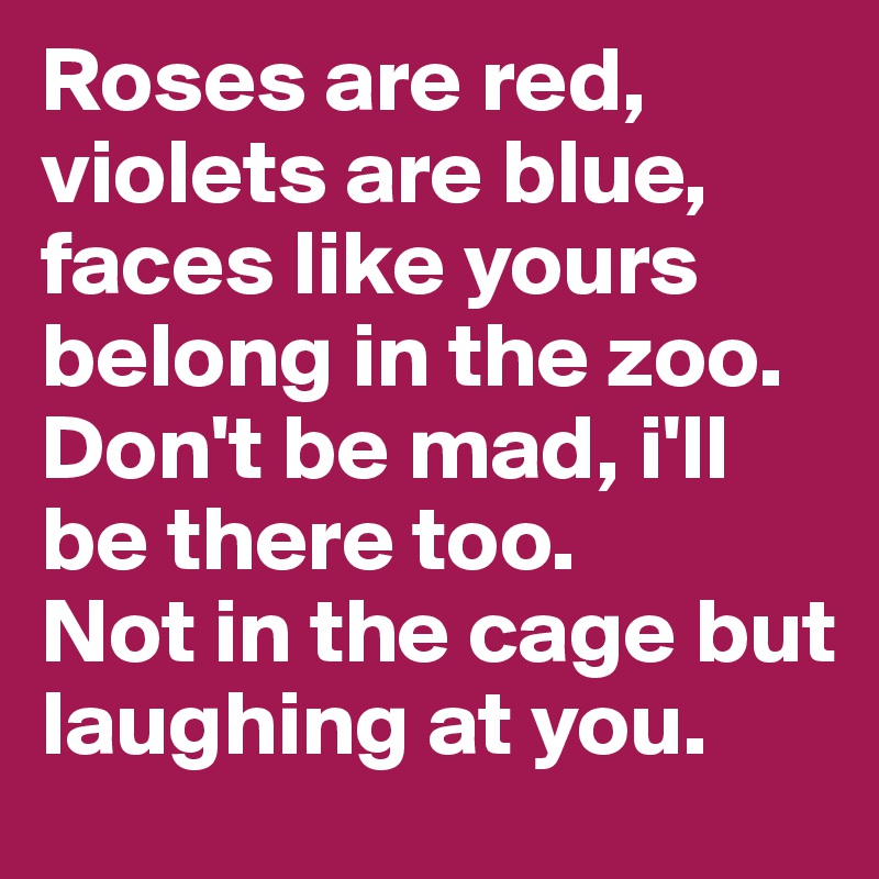 Roses are red,
violets are blue, 
faces like yours belong in the zoo.
Don't be mad, i'll be there too.
Not in the cage but laughing at you.