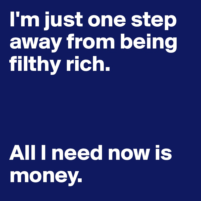 I'm just one step away from being filthy rich. 



All I need now is money.