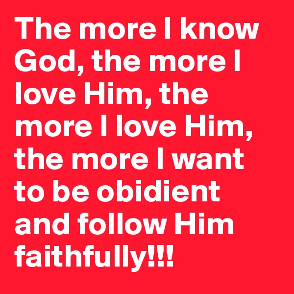 The more I know God, the more I love Him, the more I love Him, the more I want to be obidient and follow Him faithfully!!!
