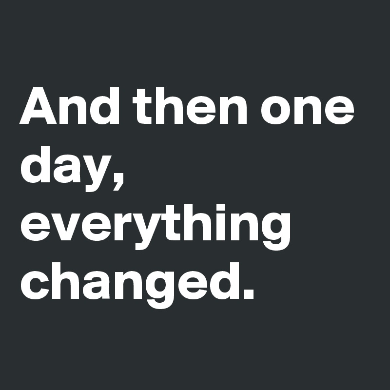 
And then one day, everything changed.
