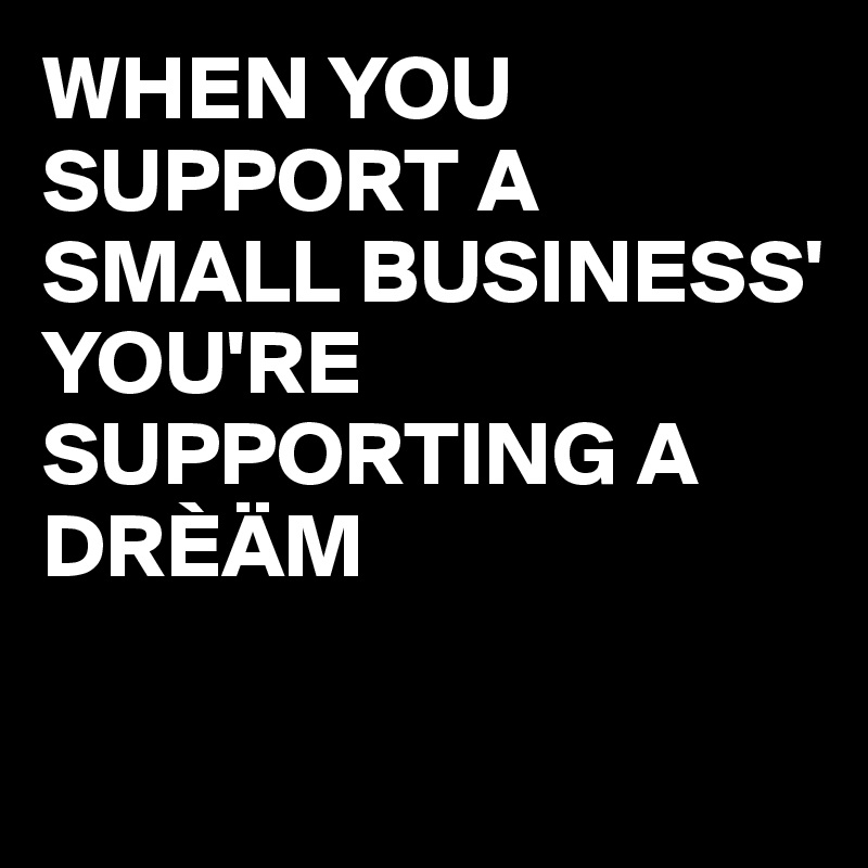 When You Support A Small Business' You're Supporting A Drèäm - Post By Busylizzie On Boldomatic