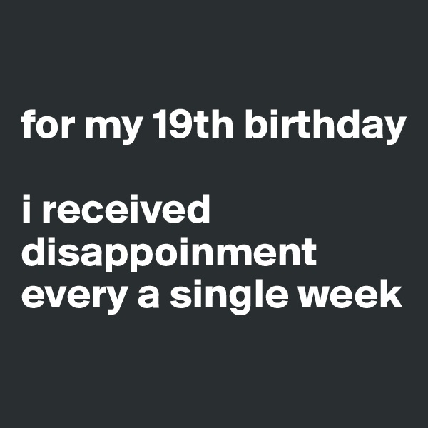 

for my 19th birthday

i received disappoinment every a single week
