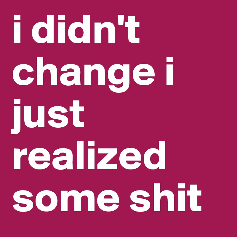 i didn't change i just realized some shit