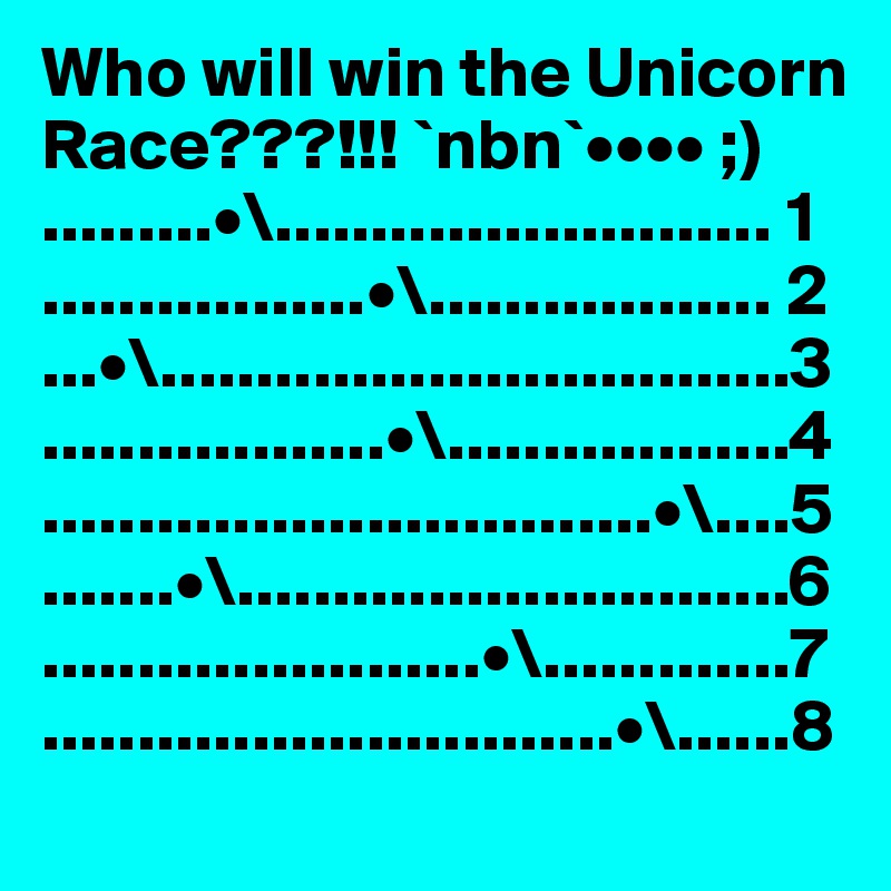 Who will win the Unicorn Race???!!! `nbn`•••• ;)
.........•\.......................... 1
.................•\.................. 2
...•\.................................3
..................•\..................4
................................•\....5
.......•\.............................6
.......................•\.............7
..............................•\......8