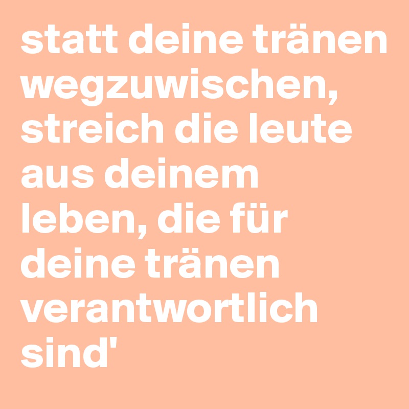 statt deine tränen wegzuwischen, streich die leute aus deinem leben, die für deine tränen verantwortlich sind'