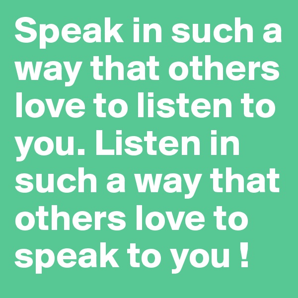 Speak in such a way that others love to listen to you. Listen in such a way that others love to speak to you !