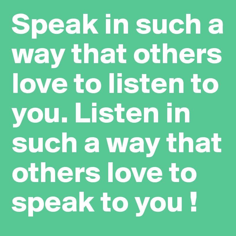 Speak in such a way that others love to listen to you. Listen in such a way that others love to speak to you !