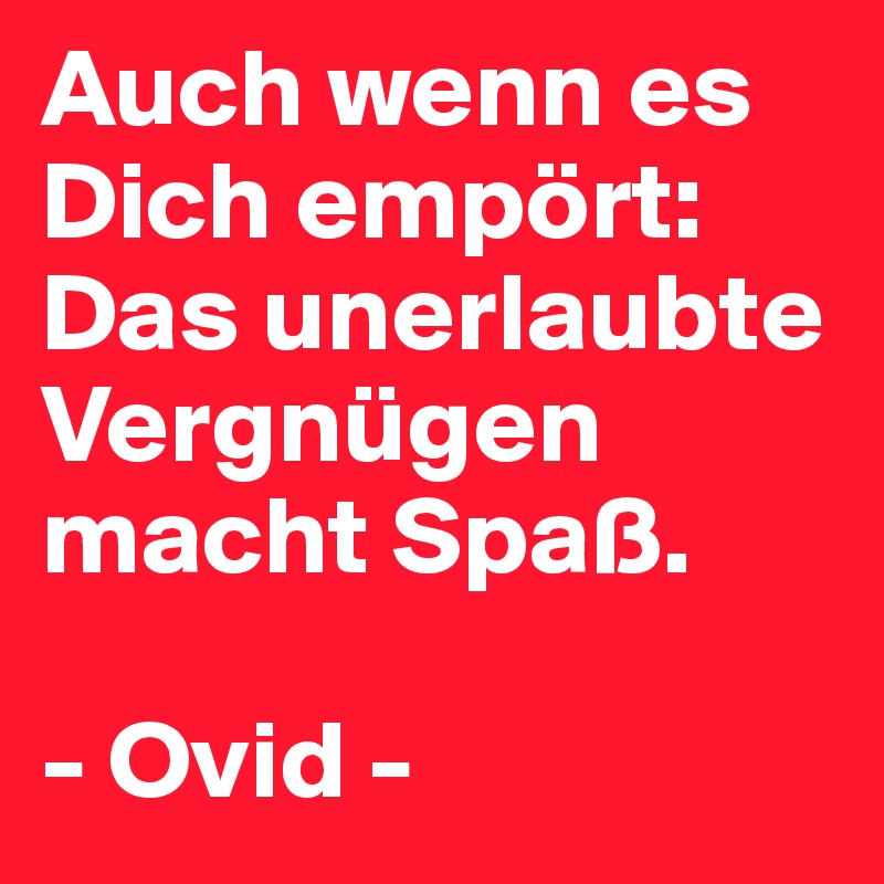 Auch wenn es Dich empört: Das unerlaubte Vergnügen macht Spaß.

- Ovid -