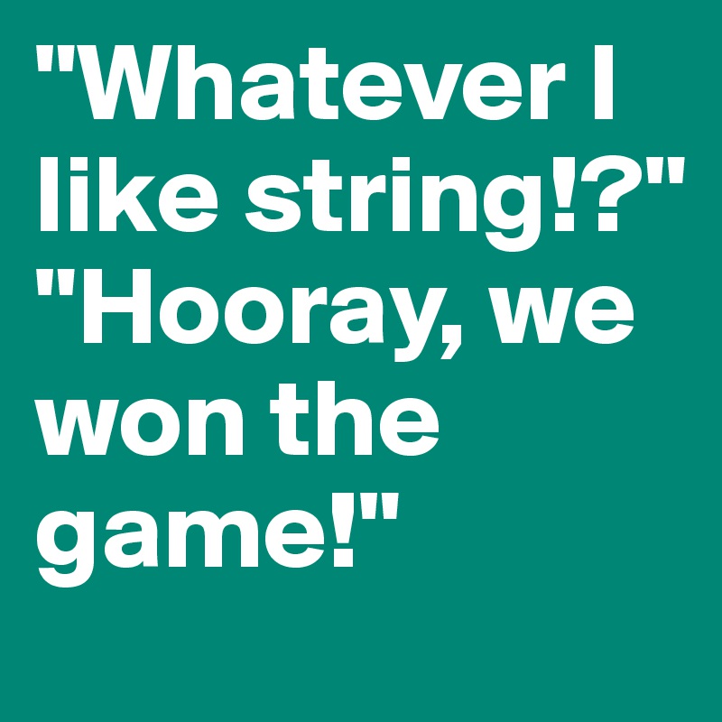 "Whatever I like string!?"
"Hooray, we won the game!"