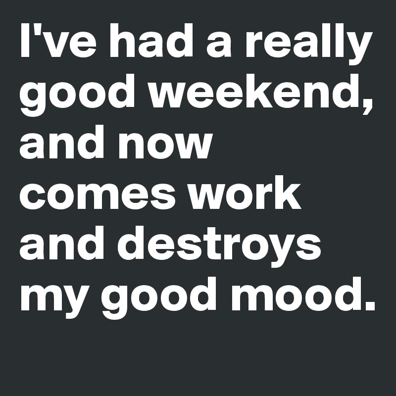 I've had a really good weekend, and now comes work and destroys my good mood.