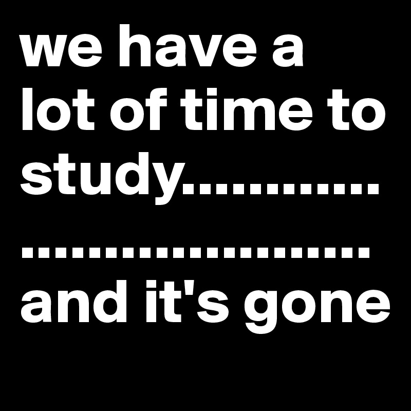 we have a lot of time to study.................................and it's gone