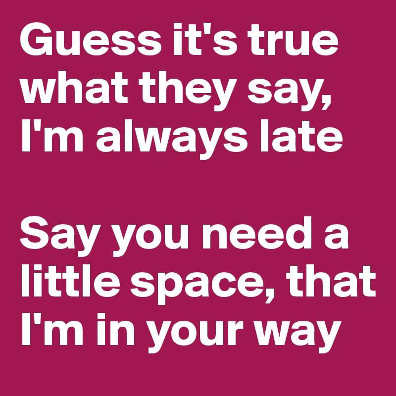 Guess it's true what they say,
I'm always late

Say you need a little space, that I'm in your way