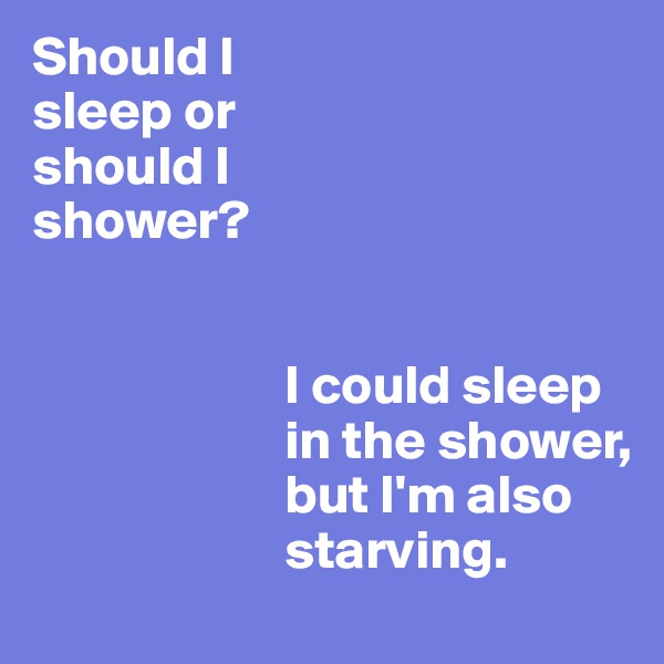 Should I 
sleep or 
should I 
shower?


                       I could sleep     
                       in the shower, 
                       but I'm also  
                       starving.