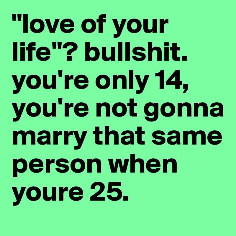 "love of your life"? bullshit. you're only 14, you're not gonna marry that same person when youre 25. 