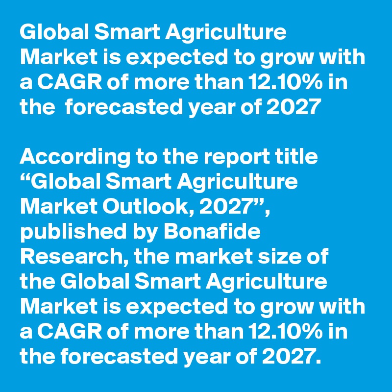 Global Smart Agriculture Market is expected to grow with a CAGR of more than 12.10% in the  forecasted year of 2027

According to the report title “Global Smart Agriculture Market Outlook, 2027”, published by Bonafide Research, the market size of the Global Smart Agriculture Market is expected to grow with a CAGR of more than 12.10% in the forecasted year of 2027. 