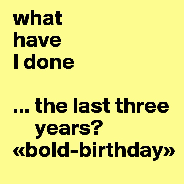  what 
 have
 I done

 ... the last three
      years?
 «bold-birthday»