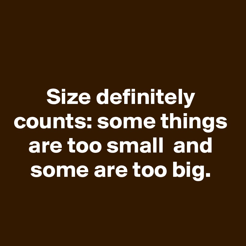 


Size definitely counts: some things are too small  and some are too big.

