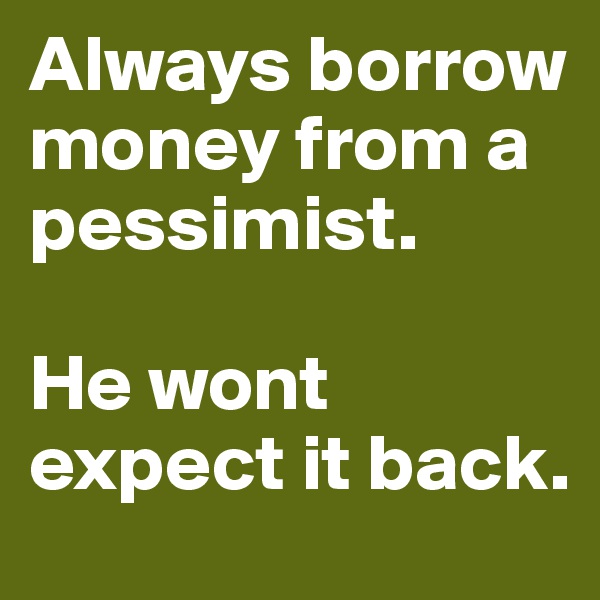 Always borrow money from a pessimist. 

He wont expect it back.