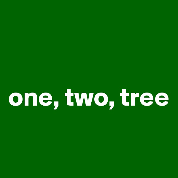 


one, two, tree

