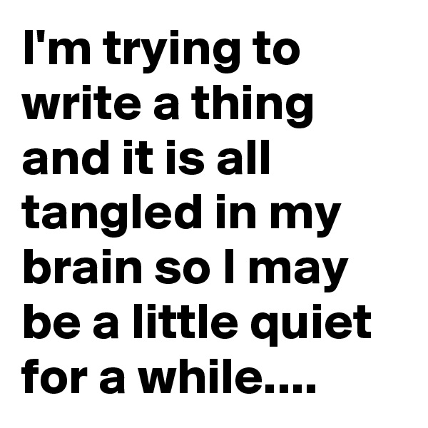 I'm trying to write a thing and it is all tangled in my brain so I may be a little quiet for a while....