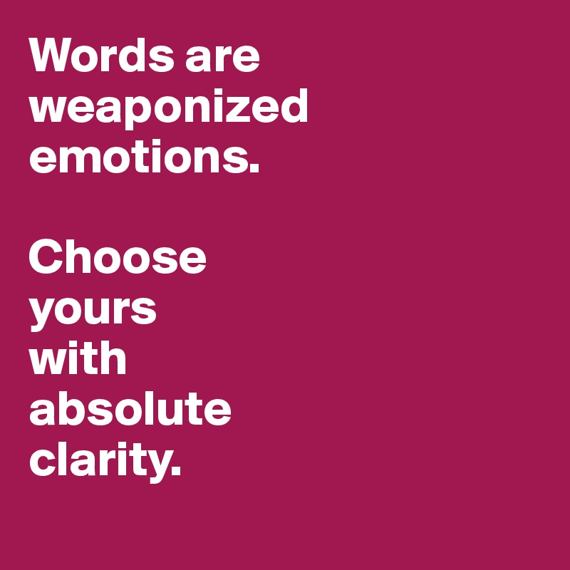 Words are weaponized  
emotions. 

Choose
yours
with 
absolute
clarity.
