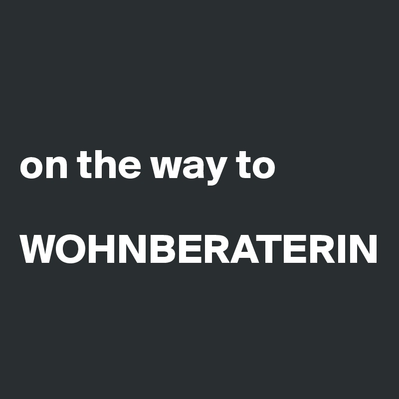 


on the way to

WOHNBERATERIN

