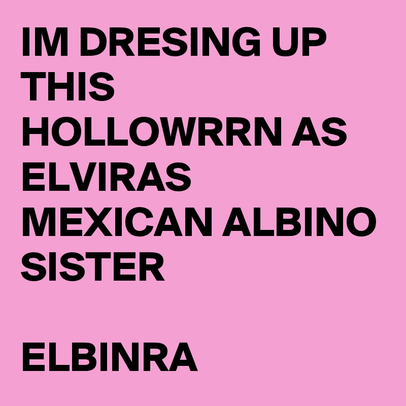 IM DRESING UP THIS HOLLOWRRN AS ELVIRAS MEXICAN ALBINO SISTER

ELBINRA